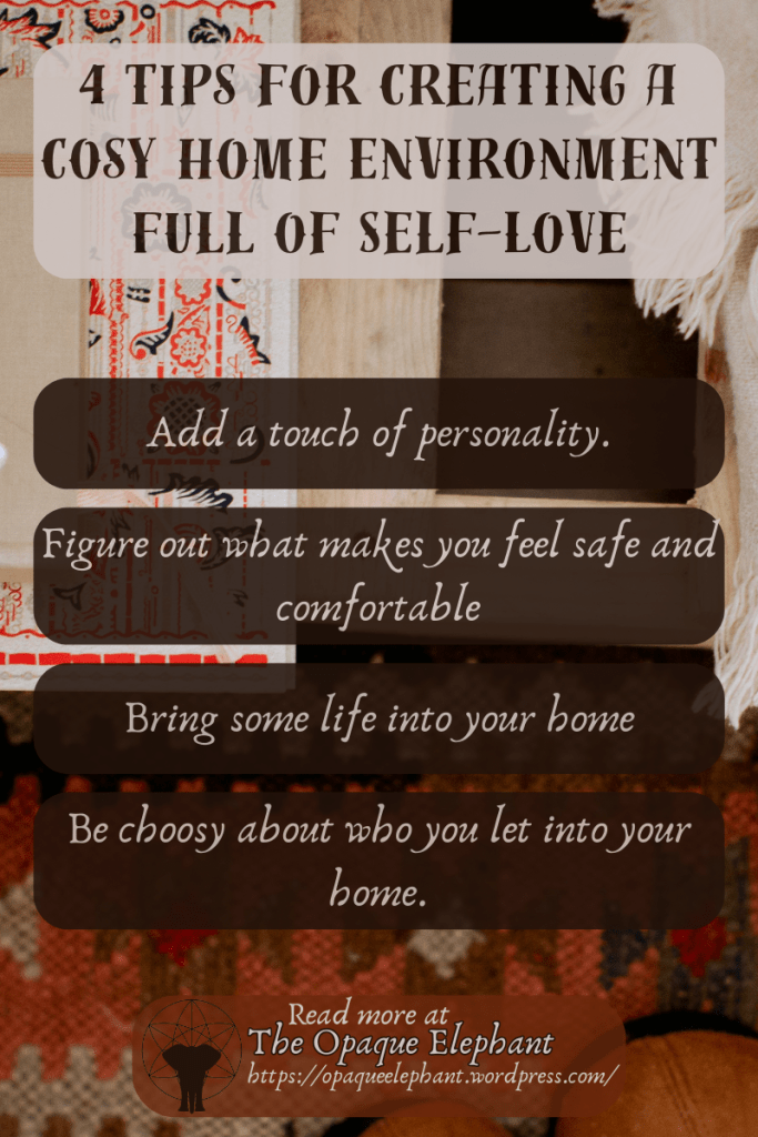 Add a touch of personality through trinkets, collections, art, or décor choices.

Figure out what makes you feel safe and comfortable and adjust what you can to make your home match that.

Bring some life into your home – either literally through pets and plants, or figuratively through showing that it’s lived in.

Be choosy about who you let into your home.